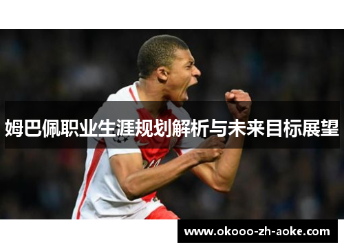 姆巴佩职业生涯规划解析与未来目标展望