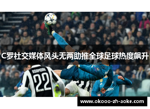 C罗社交媒体风头无两助推全球足球热度飙升