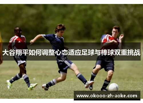 大谷翔平如何调整心态适应足球与棒球双重挑战