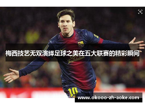 梅西技艺无双演绎足球之美在五大联赛的精彩瞬间