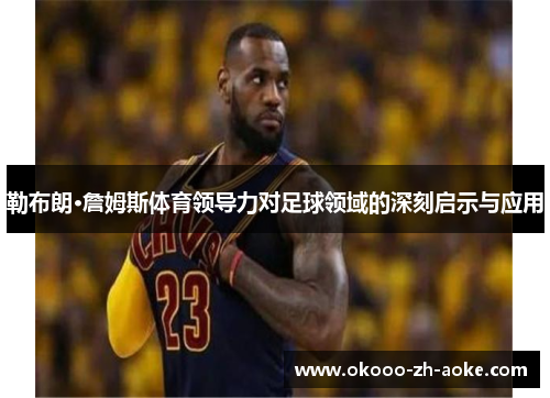勒布朗·詹姆斯体育领导力对足球领域的深刻启示与应用